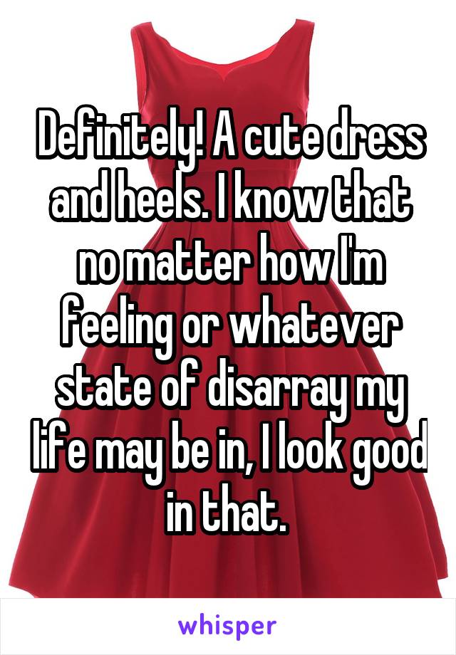 Definitely! A cute dress and heels. I know that no matter how I'm feeling or whatever state of disarray my life may be in, I look good in that. 