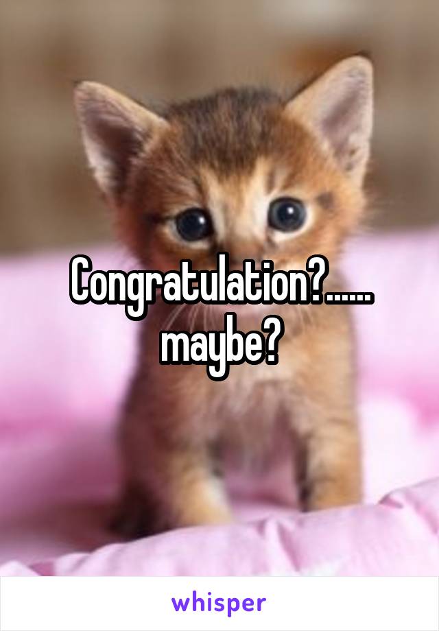 Congratulation?...... maybe?