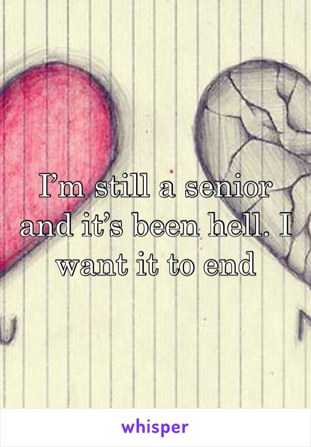I’m still a senior and it’s been hell. I want it to end