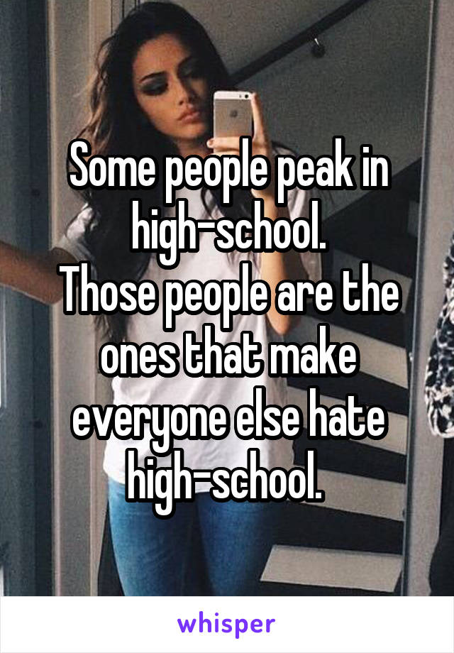 Some people peak in high-school.
Those people are the ones that make everyone else hate high-school. 