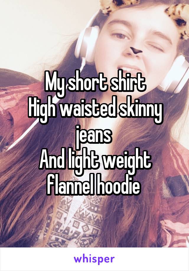 My short shirt
High waisted skinny jeans 
And light weight flannel hoodie 