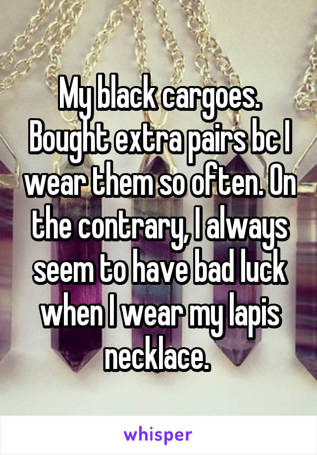 My black cargoes. Bought extra pairs bc I wear them so often. On the contrary, I always seem to have bad luck when I wear my lapis necklace. 