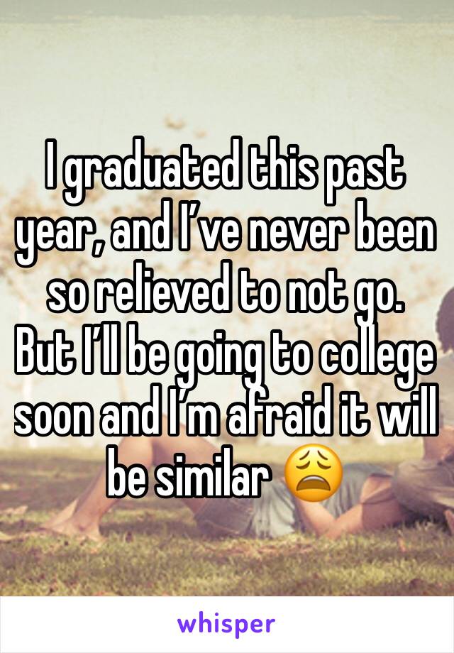 I graduated this past year, and I’ve never been so relieved to not go.  But I’ll be going to college soon and I’m afraid it will be similar 😩