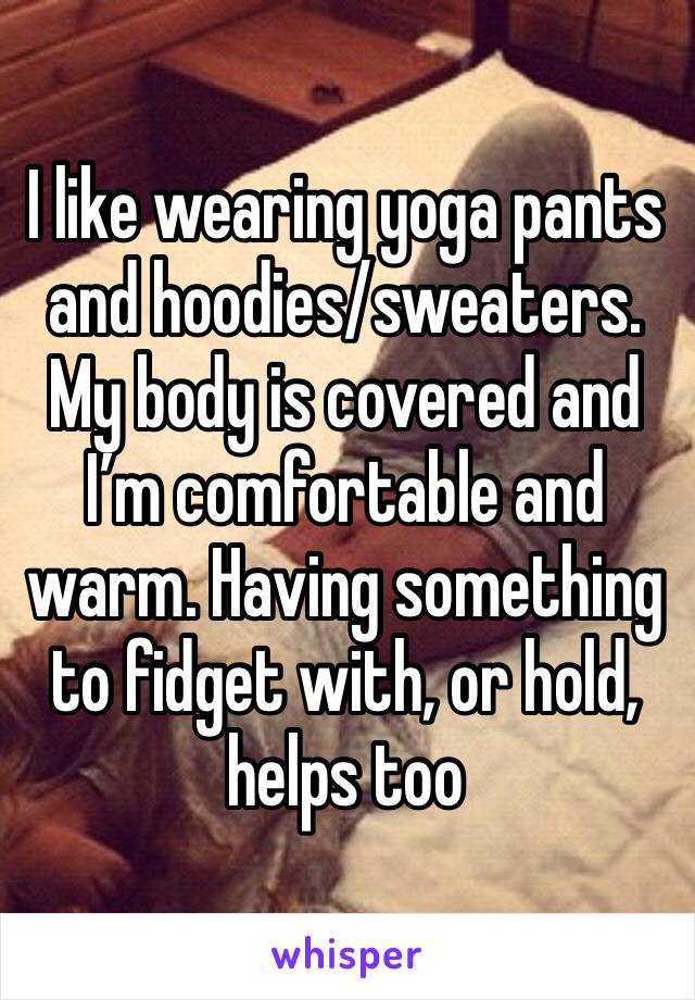I like wearing yoga pants and hoodies/sweaters. My body is covered and I’m comfortable and warm. Having something to fidget with, or hold, helps too