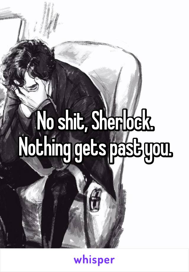 No shit, Sherlock. Nothing gets past you.