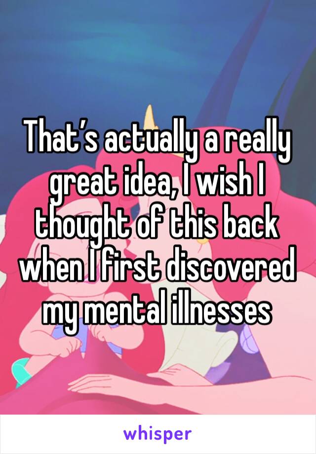 That’s actually a really great idea, I wish I thought of this back when I first discovered my mental illnesses 