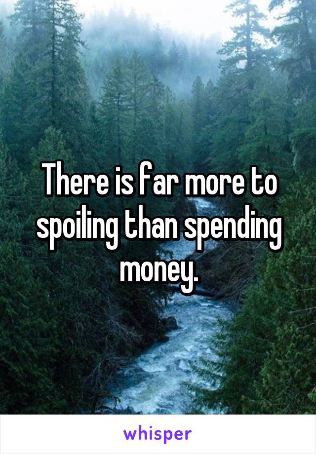 There is far more to spoiling than spending money.