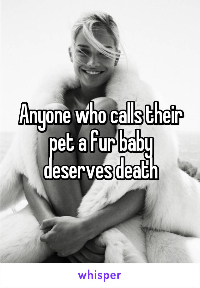 Anyone who calls their pet a fur baby deserves death