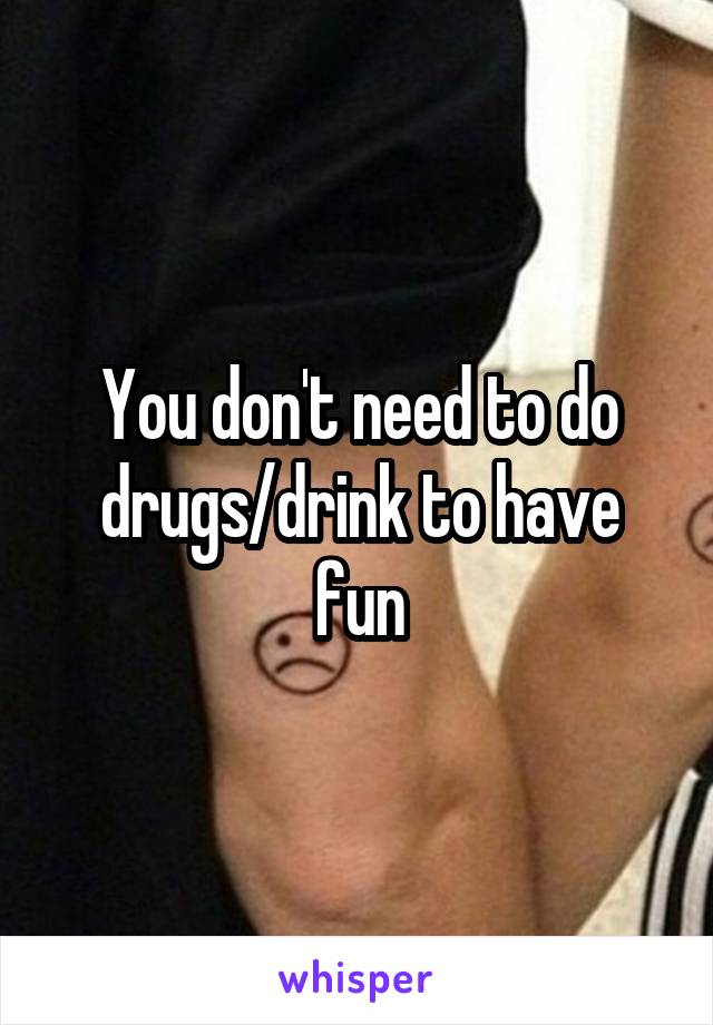 You don't need to do drugs/drink to have fun