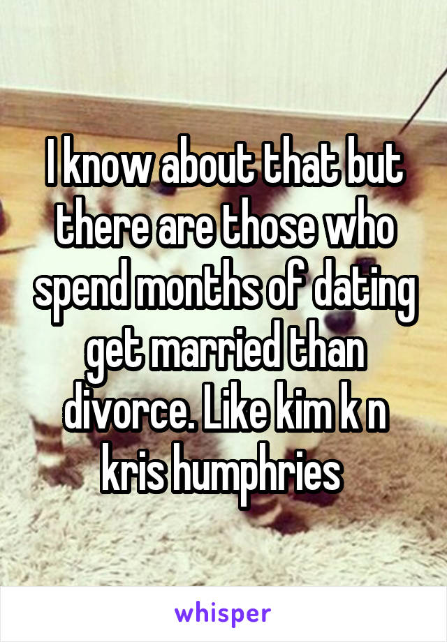 I know about that but there are those who spend months of dating get married than divorce. Like kim k n kris humphries 
