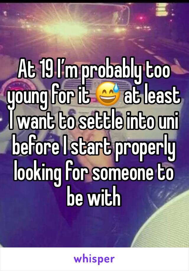 At 19 I’m probably too young for it 😅 at least I want to settle into uni before I start properly looking for someone to be with