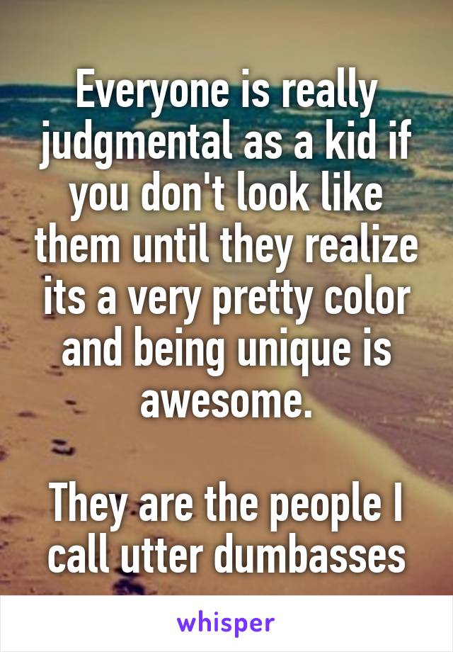 Everyone is really judgmental as a kid if you don't look like them until they realize its a very pretty color and being unique is awesome.

They are the people I call utter dumbasses