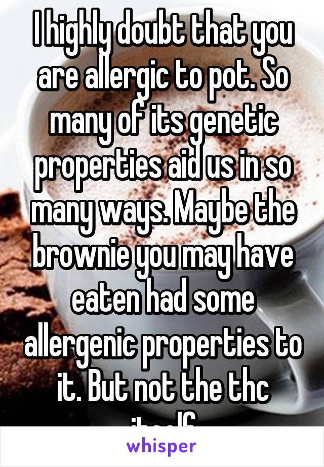 I highly doubt that you are allergic to pot. So many of its genetic properties aid us in so many ways. Maybe the brownie you may have eaten had some allergenic properties to it. But not the thc itself