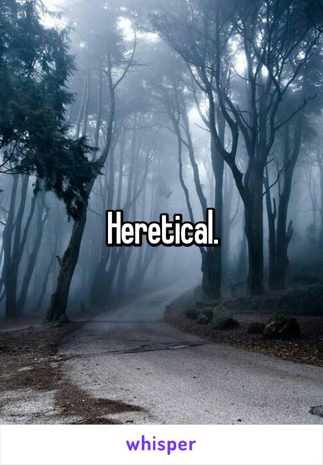Heretical.