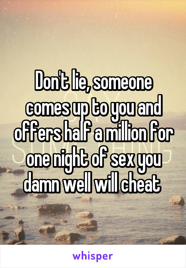 Don't lie, someone comes up to you and offers half a million for one night of sex you damn well will cheat 