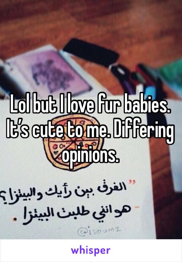 Lol but I love fur babies. It’s cute to me. Differing opinions. 