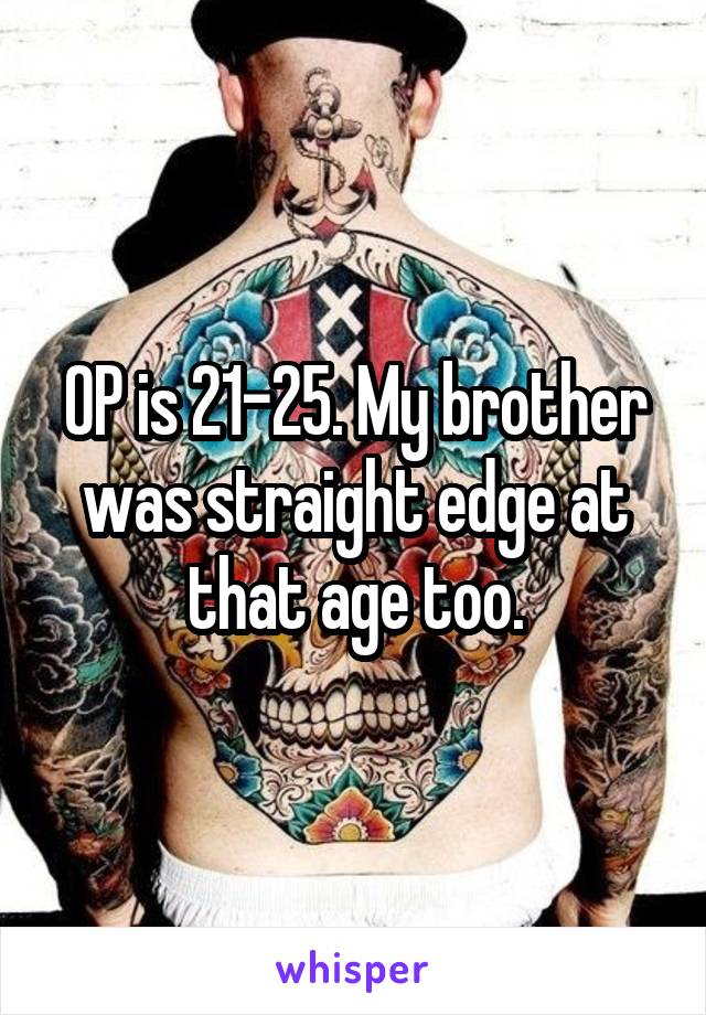 OP is 21-25. My brother was straight edge at that age too.