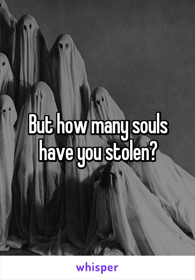 But how many souls have you stolen?
