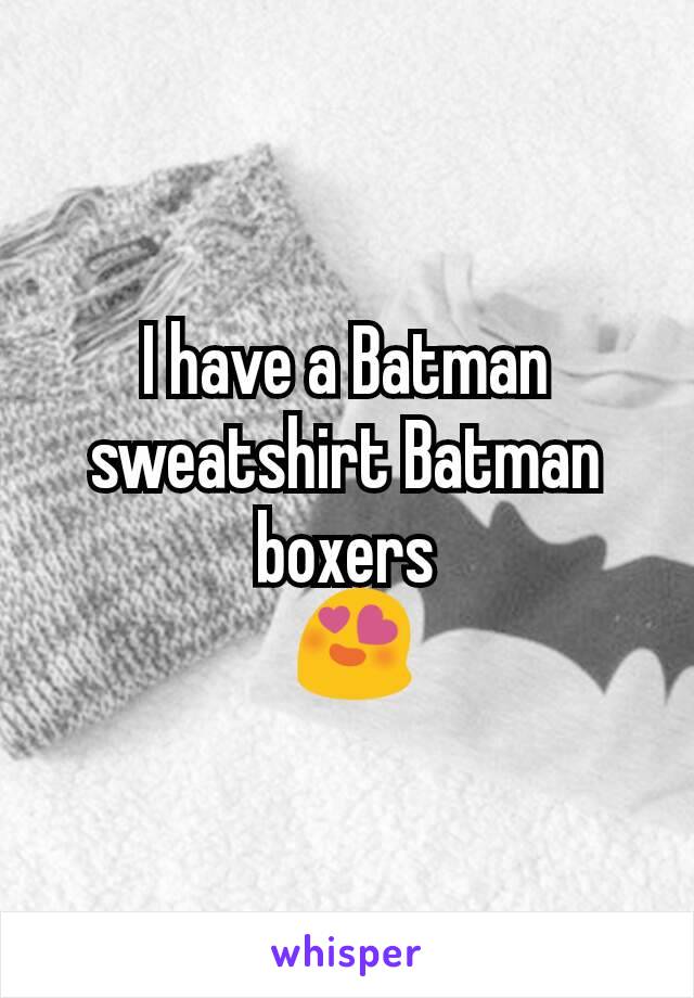 I have a Batman sweatshirt Batman boxers
 😍
