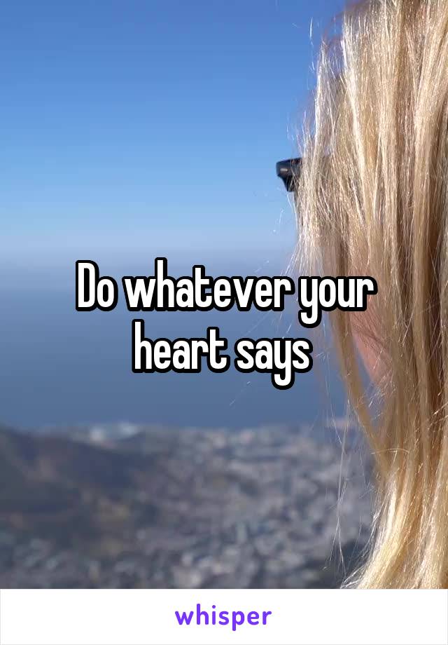 Do whatever your heart says 