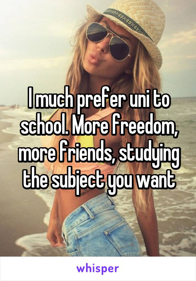 I much prefer uni to school. More freedom, more friends, studying the subject you want