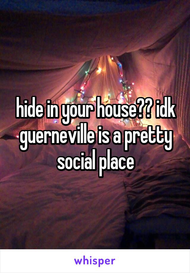 hide in your house?? idk guerneville is a pretty social place