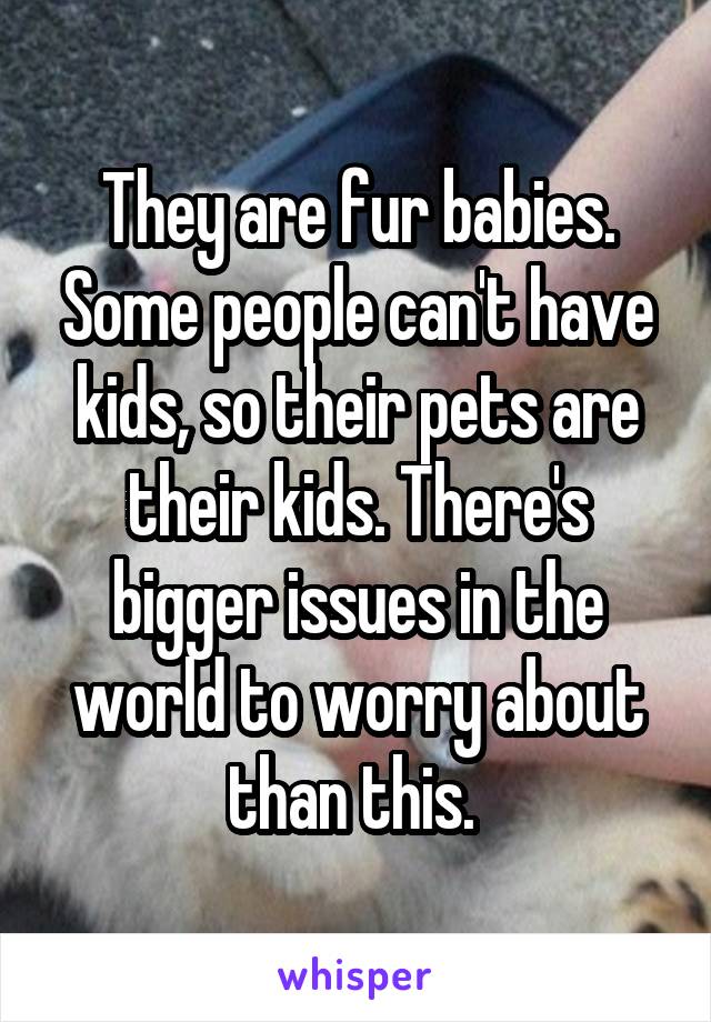 They are fur babies. Some people can't have kids, so their pets are their kids. There's bigger issues in the world to worry about than this. 