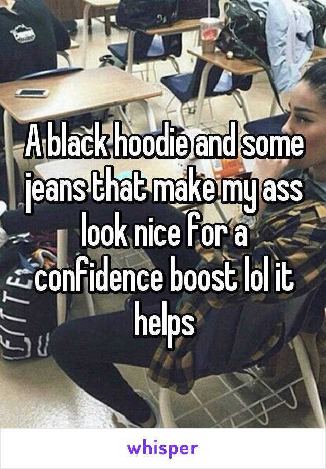 A black hoodie and some jeans that make my ass look nice for a confidence boost lol it helps