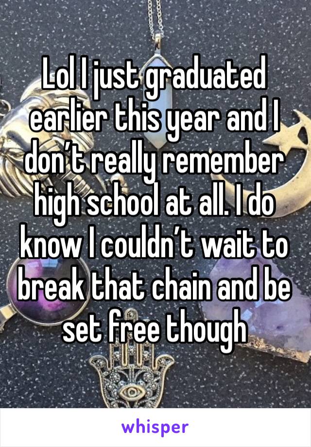 Lol I just graduated earlier this year and I don’t really remember high school at all. I do know I couldn’t wait to break that chain and be set free though 