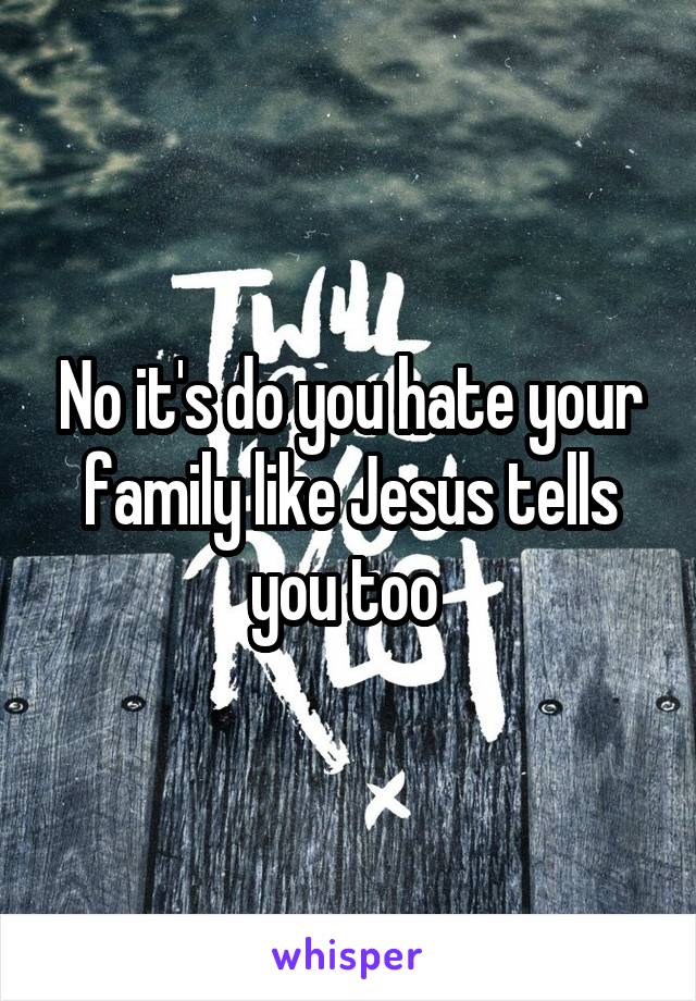 No it's do you hate your family like Jesus tells you too 