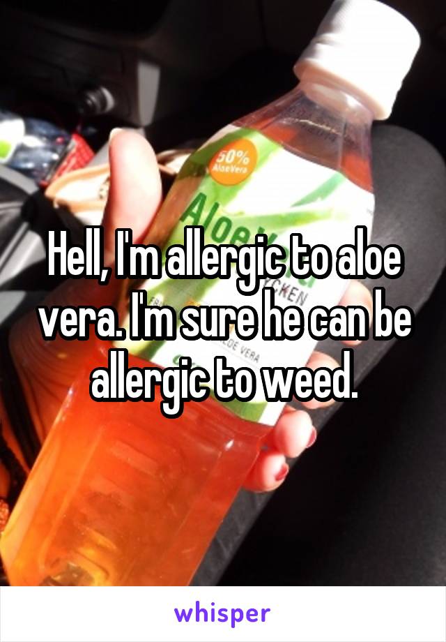 Hell, I'm allergic to aloe vera. I'm sure he can be allergic to weed.