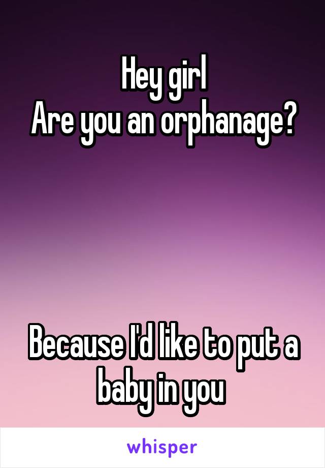 Hey girl
Are you an orphanage? 



Because I'd like to put a baby in you 