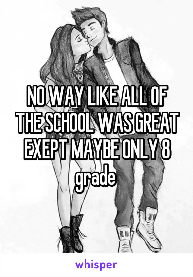 NO WAY LIKE ALL OF THE SCHOOL WAS GREAT EXEPT MAYBE ONLY 8 grade 