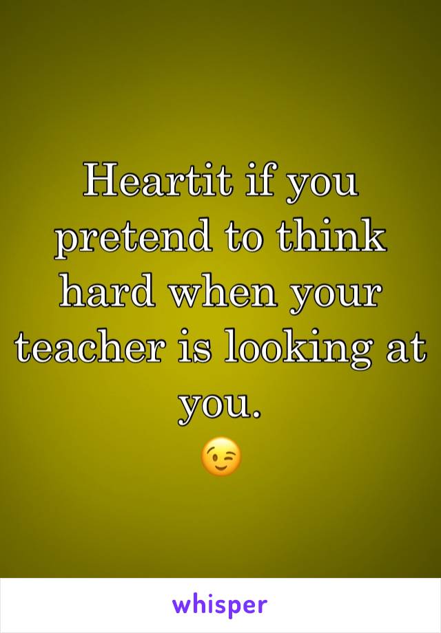 Heartit if you pretend to think hard when your teacher is looking at you.
😉