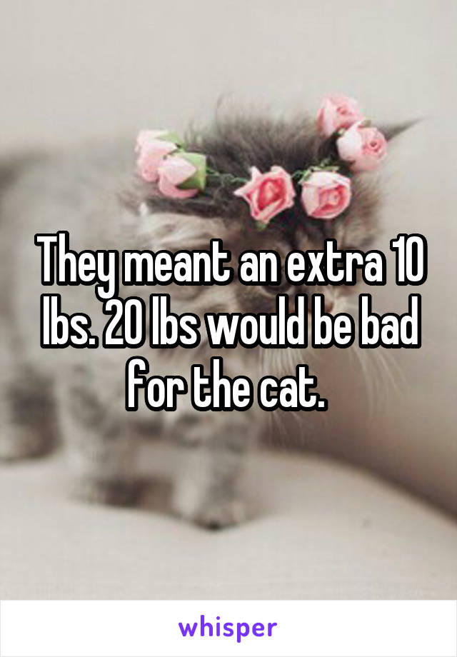 They meant an extra 10 lbs. 20 lbs would be bad for the cat. 