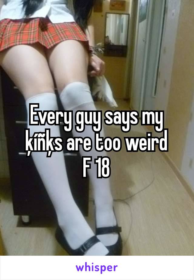 Every guy says my ķíñķs are too weird
F 18