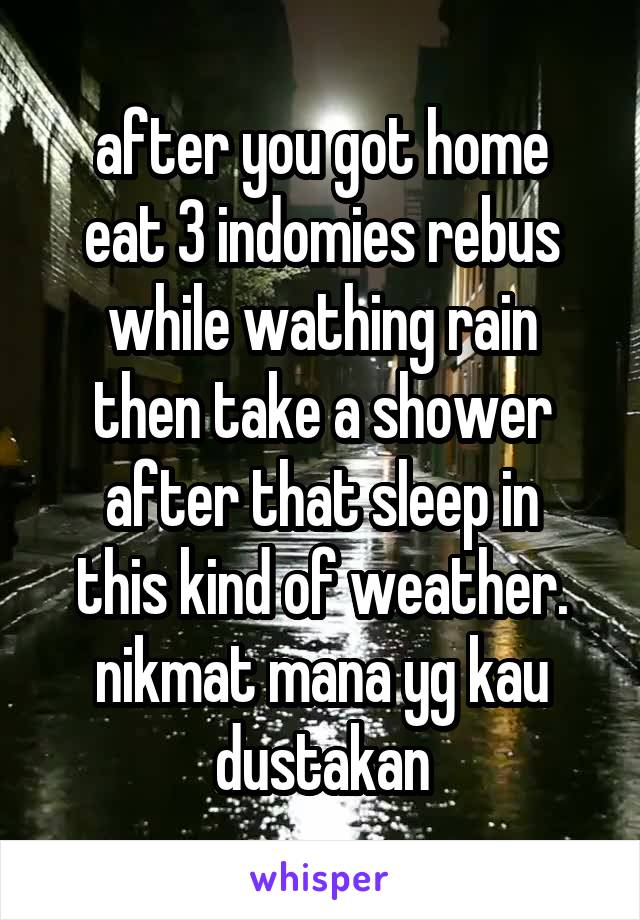 after you got home
eat 3 indomies rebus
while wathing rain
then take a shower
after that sleep in this kind of weather.
nikmat mana yg kau dustakan
