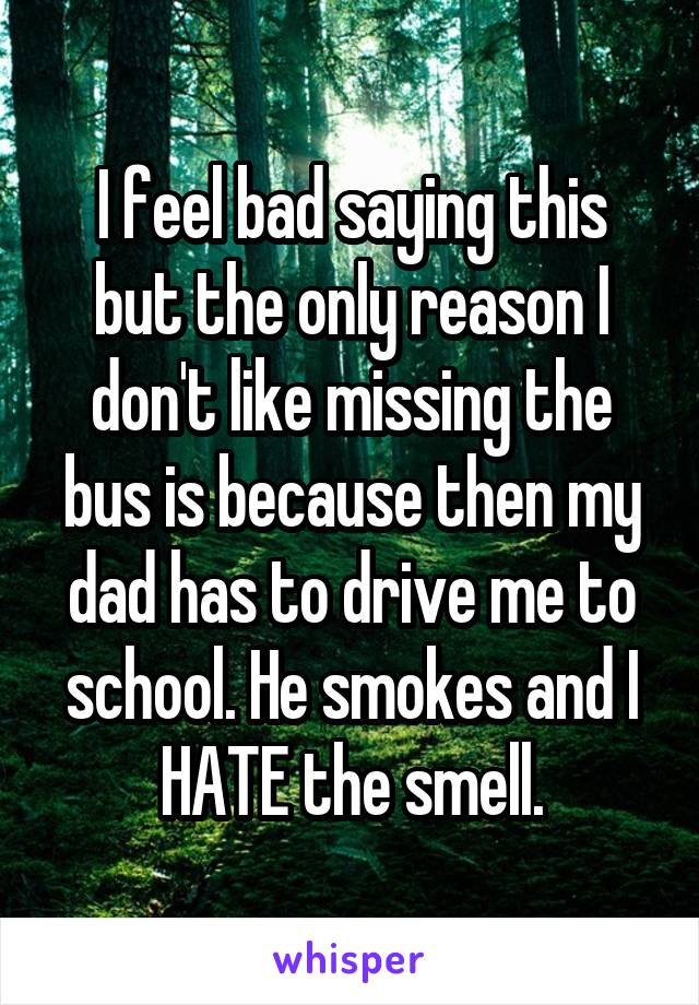I feel bad saying this but the only reason I don't like missing the bus is because then my dad has to drive me to school. He smokes and I HATE the smell.