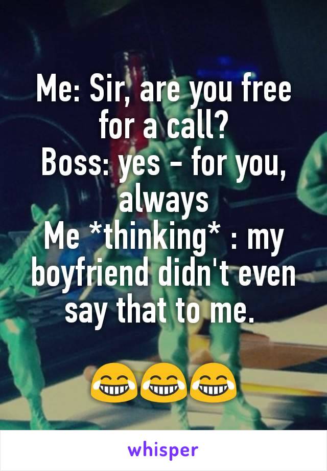 Me: Sir, are you free for a call?
Boss: yes - for you, always
Me *thinking* : my boyfriend didn't even say that to me. 

😂😂😂