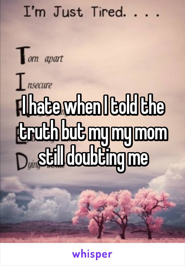 I hate when I told the truth but my my mom still doubting me