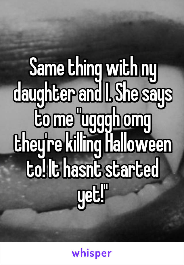 Same thing with ny daughter and I. She says to me "ugggh omg they're killing Halloween to! It hasnt started yet!"
