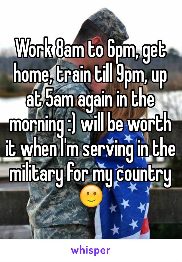 Work 8am to 6pm, get home, train till 9pm, up at 5am again in the morning :) will be worth it when I'm serving in the military for my country 🙂