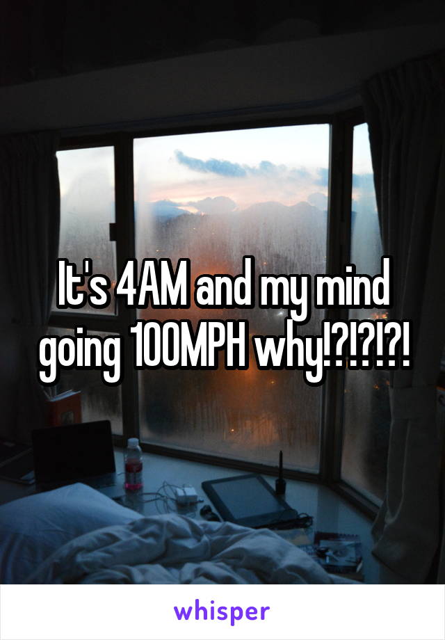 It's 4AM and my mind going 100MPH why!?!?!?!