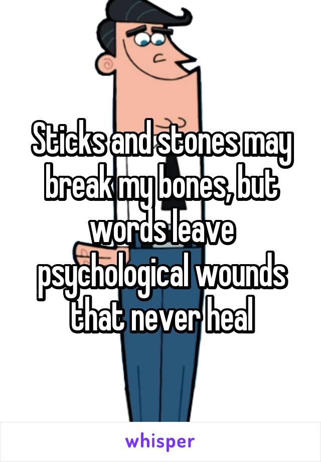 Sticks and stones may break my bones, but words leave psychological wounds that never heal