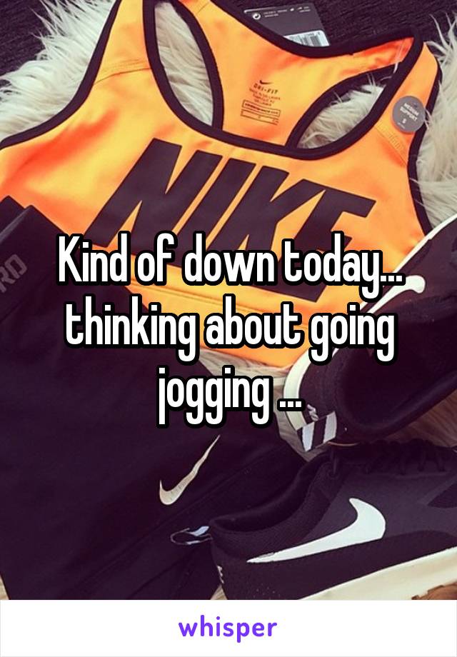 Kind of down today... thinking about going jogging ...