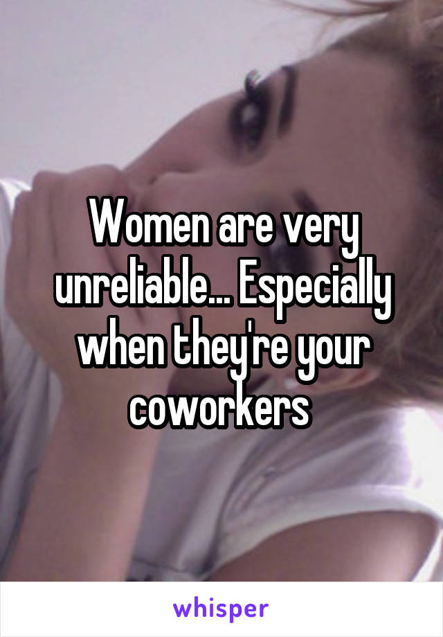 Women are very unreliable... Especially when they're your coworkers 