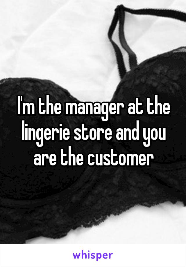 I'm the manager at the lingerie store and you are the customer
