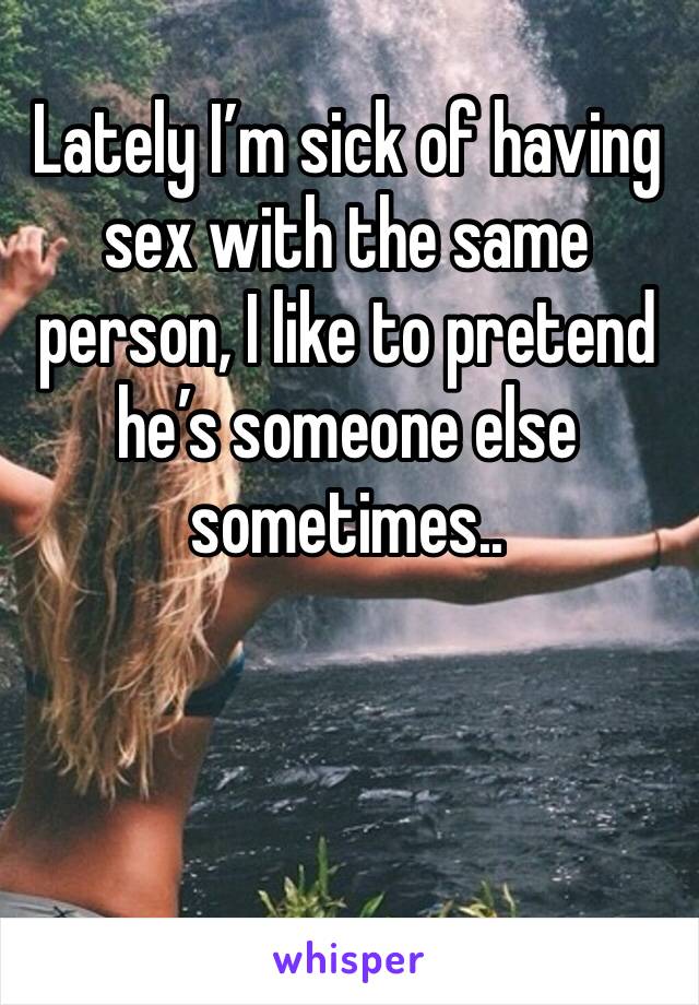 Lately I’m sick of having sex with the same person, I like to pretend he’s someone else sometimes.. 