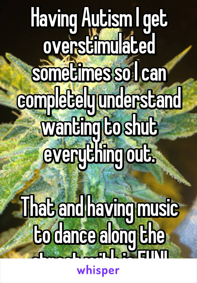 Having Autism I get overstimulated sometimes so I can completely understand wanting to shut everything out.

That and having music to dance along the street with is FUN!