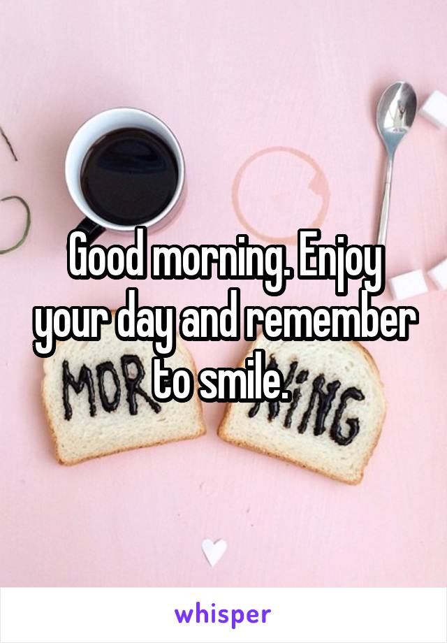 Good morning. Enjoy your day and remember to smile. 